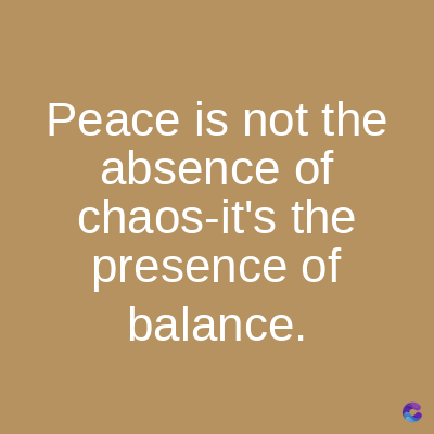 Peace is not the
absence of
chaos-it's the
presence of
balance.
