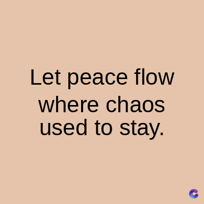 Let peace flow
where chaos
used to stay.