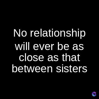 No relationship
will ever be as
close as that
between sisters