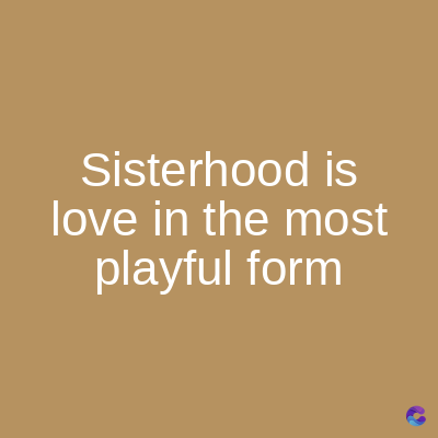 Sisterhood is
love in the most
playful form