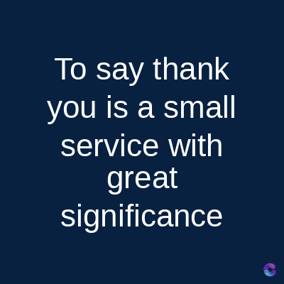 To say thank
you is a small
service with
great
significance