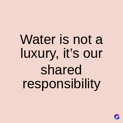 Water is not a
luxury, it's our
shared
responsibility
C