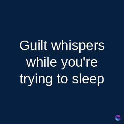 Guilt whispers
while you're
trying to sleep