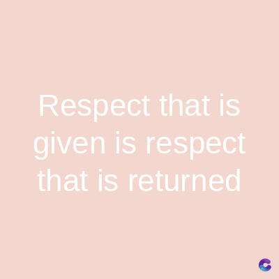 Respect that is
given is respect
that is returned
C