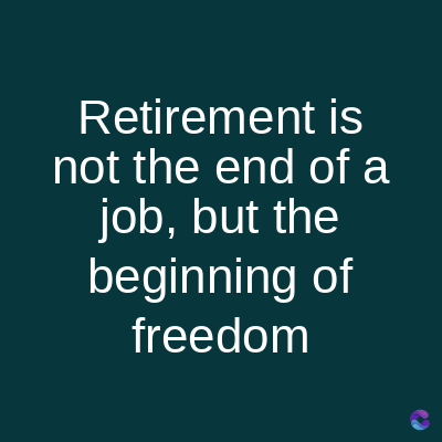 Retirement is
not the end of a
job, but the
beginning of
freedom