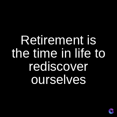 Retirement is
the time in life to
rediscover
ourselves