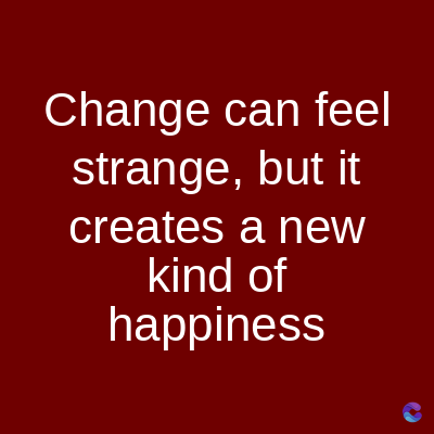 Change can feel
strange, but it
creates a new
kind of
happiness