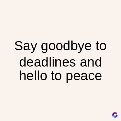 Say goodbye to
deadlines and
hello to peace
C