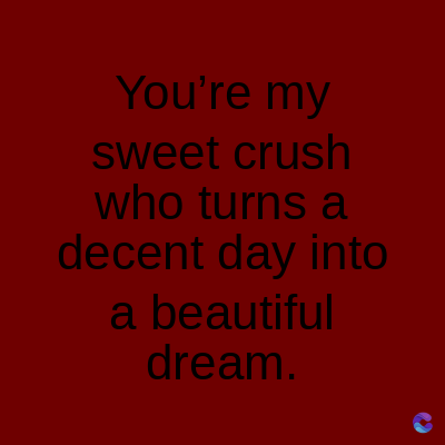 You're my
sweet crush
who turns a
decent day into
a beautiful
dream.