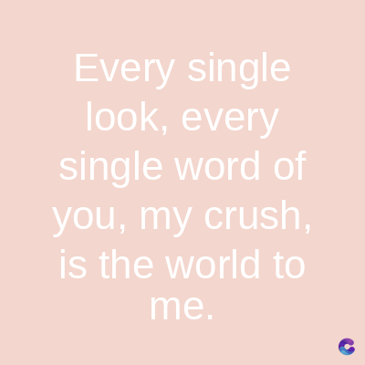 Every single
look, every
single word of
you, my crush,
is the world to
me.
C