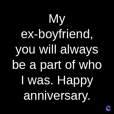 My
ex-boyfriend,
you will always
be a part of who
I was. Happy
anniversary.