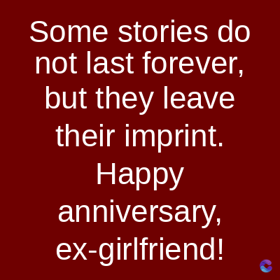 Some stories do
not last forever,
but they leave
their imprint.
Happy
anniversary,
ex-girlfriend!