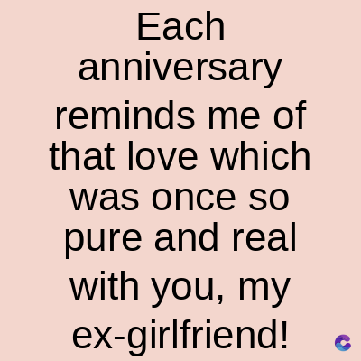 Each
anniversary
reminds me of
that love which
was once so
pure and real
with you, my
ex-girlfriend!
C