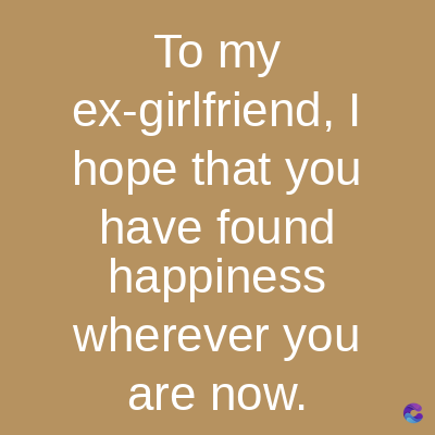 To my
ex-girlfriend, I
hope that you
have found
happiness
wherever you
are now.