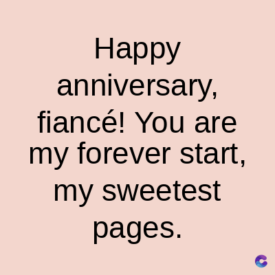 Happy
anniversary,
fiancé! You are
my forever start,
my sweetest
pages.
C