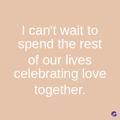 I can't wait to
spend the rest
of our lives
celebrating love
together.