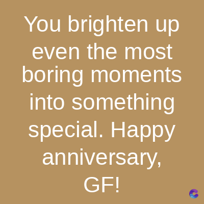 You brighten up
even the most
boring moments
into something
special. Happy
anniversary,
GF!