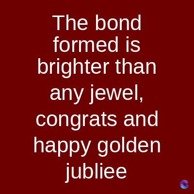 The bond
formed is
brighter than
any jewel,
congrats and
happy golden
jubliee