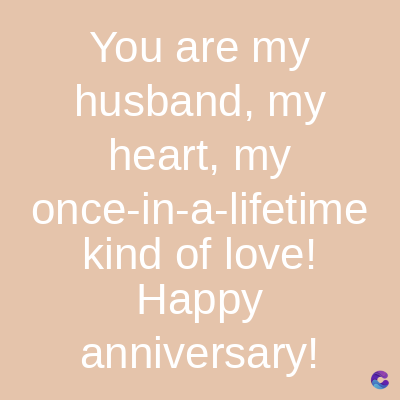 You are my
husband, my
heart, my
once-in-a-lifetime
kind of love!
Happy
anniversary!