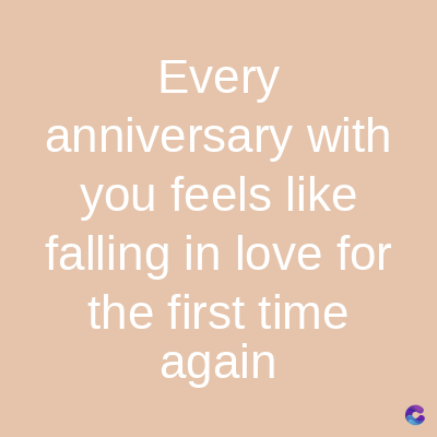 Every
anniversary with
you feels like
falling in love for
the first time
again