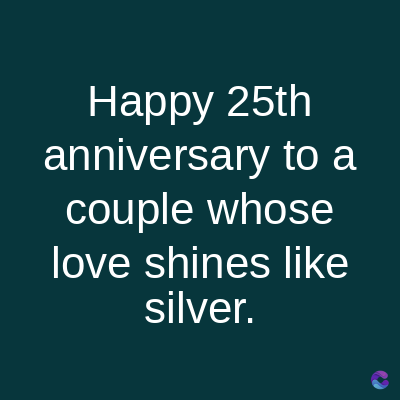 Happy 25th
anniversary to a
couple whose
love shines like
silver.