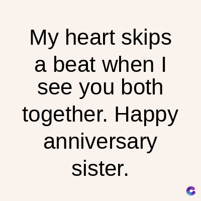 My heart skips
a beat when I
see you both
together. Happy
anniversary
sister.
C