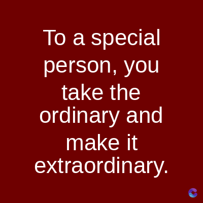 To a special
person, you
take the
ordinary and
make it
extraordinary.