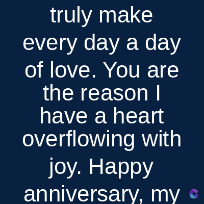 truly make
every day a day
of love. You are
the reason I
have a heart
overflowing with
joy. Happy
anniversary, my
