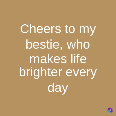 Cheers to my
bestie, who
makes life
brighter every
day