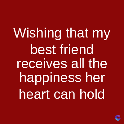 Wishing that my
best friend
receives all the
happiness her
heart can hold