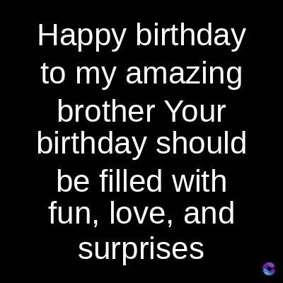 Happy birthday
to my amazing
brother Your
birthday should
be filled with
fun, love, and
surprises