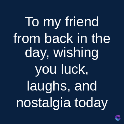 To my friend
from back in the
day, wishing
you luck,
laughs, and
nostalgia today