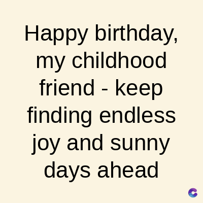 Happy birthday,
my childhood
friend-keep
finding endless
joy and sunny
days ahead
C