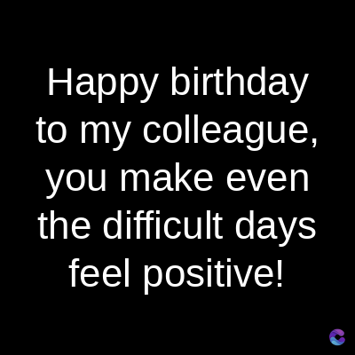 Happy birthday
to my colleague,
you make even
the difficult days
feel positive!