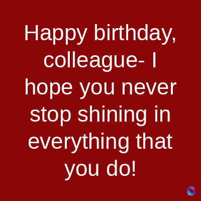 Happy birthday,
colleague-I
hope you never
stop shining in
everything that
you do!
