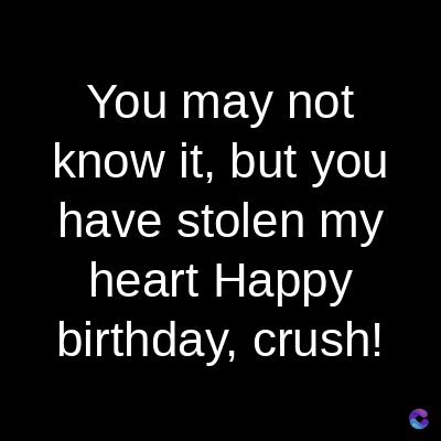 You may not
know it, but you
have stolen my
heart Happy
birthday, crush!