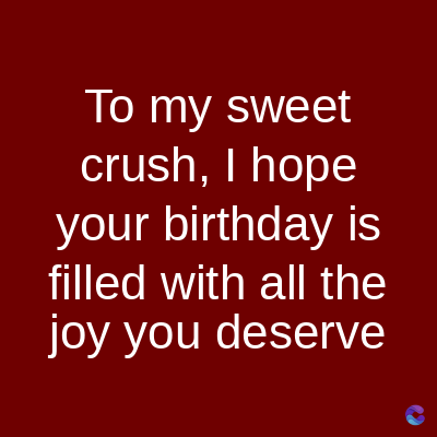 To my sweet
crush, I hope
your birthday is
filled with all the
joy you deserve