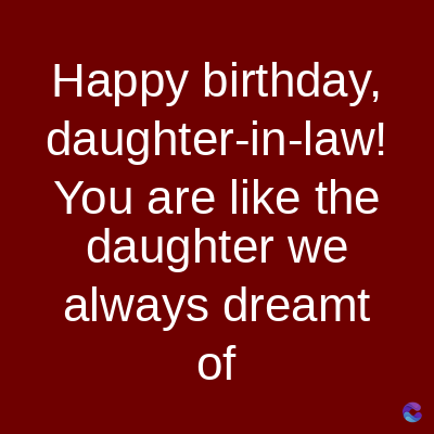 Happy birthday,
daughter-in-law!
You are like the
daughter we
always dreamt
of
