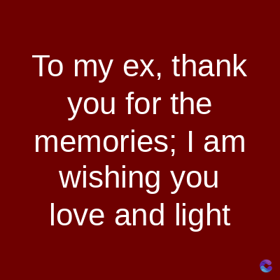To my ex, thank
you for the
memories; I am
wishing you
love and light