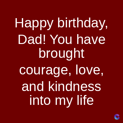 Happy birthday,
Dad! You have
brought
courage, love,
and kindness
into my life