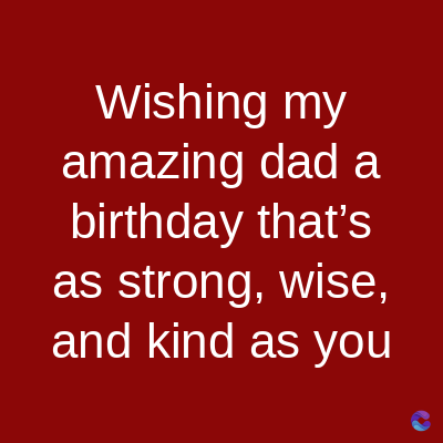 Wishing my
amazing dad a
birthday that's
as strong, wise,
and kind as you