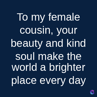 To my female
cousin, your
beauty and kind
soul make the
world a brighter
place every day