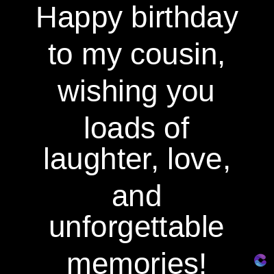 Happy birthday
to my cousin,
wishing you
loads of
laughter, love,
and
unforgettable
memories!
C