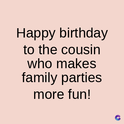 Happy birthday
to the cousin
who makes
family parties
more fun!
C