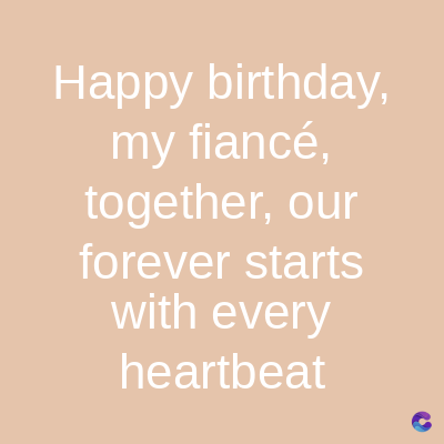Happy birthday,
my fiancé,
together, our
forever starts
with every
heartbeat