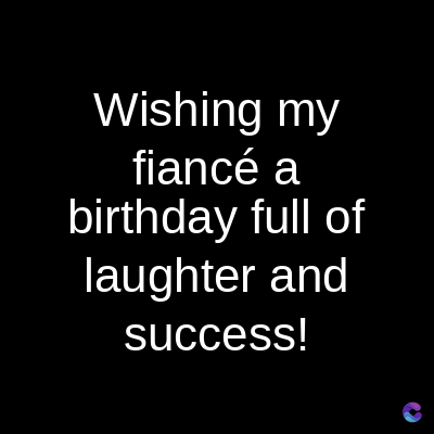 Wishing my
fiancé a
birthday full of
laughter and
success!