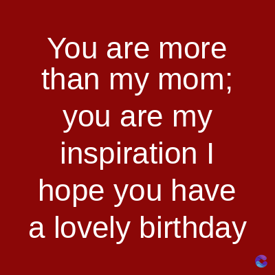 You are more
than my mom;
you are my
inspiration I
hope you have
a lovely birthday