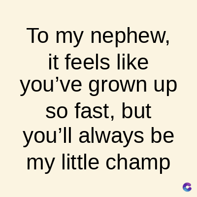To my nephew,
it feels like
you've grown up
so fast, but
you'll always be
my little champ