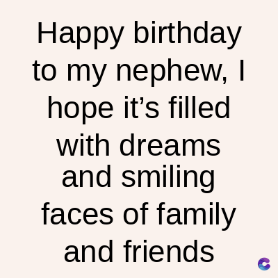 Happy birthday
to my nephew, I
hope it's filled
with dreams
and smiling
faces of family
and friends
C