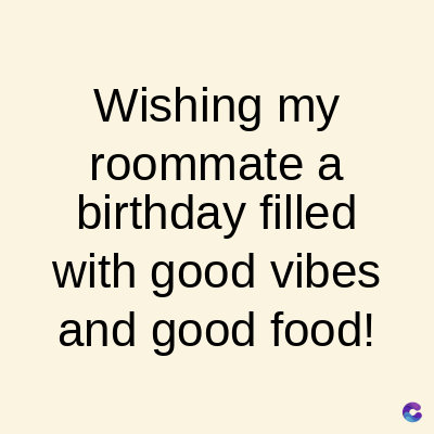 Wishing my
roommate a
birthday filled
with good vibes
and good food!
C